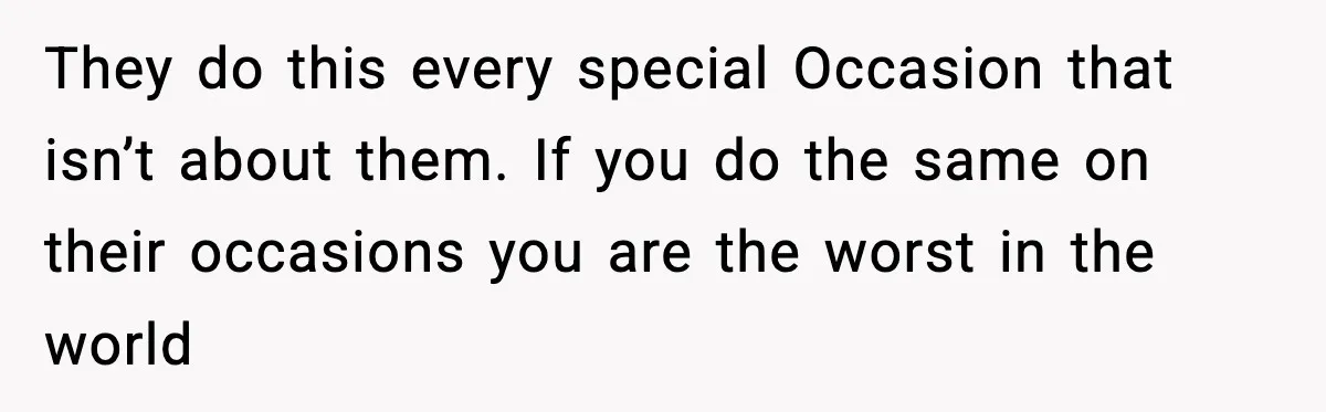 They do this every special Occasion that isn’t about them. If you do the same on their occasions you are the worst in the world