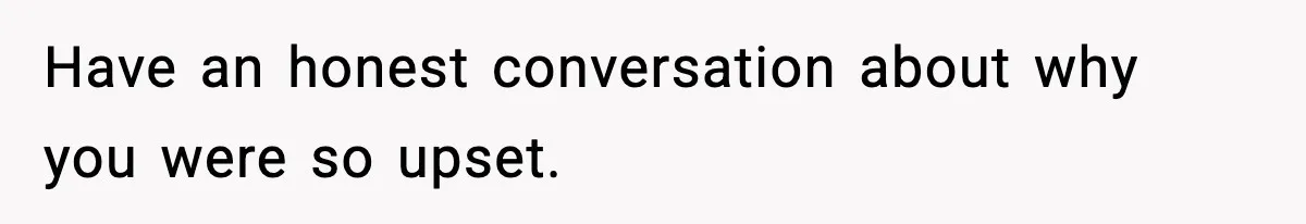 Have an honest conversation about why you were so upset.