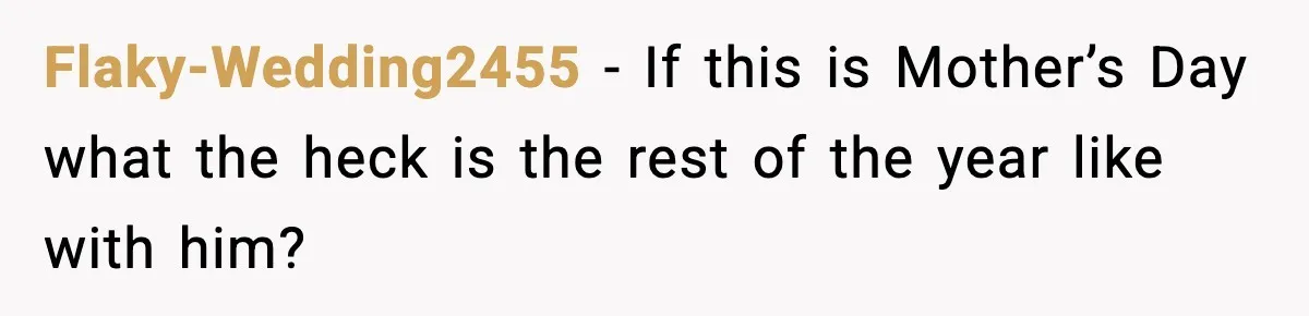 Flaky-Wedding2455 − If this is Mother’s Day what the heck is the rest of the year like with him?