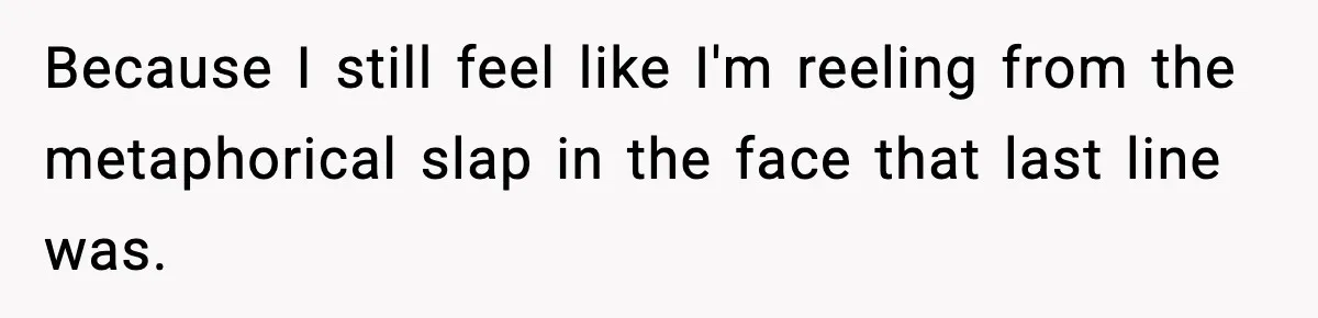 Because I still feel like I'm reeling from the metaphorical slap in the face that last line was.