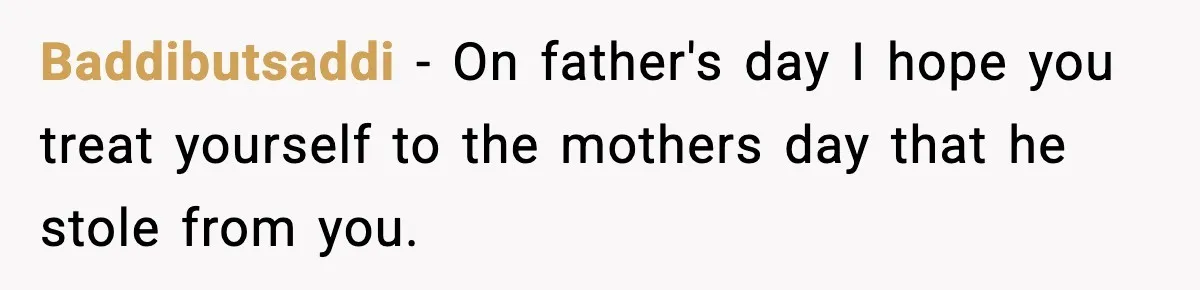 Baddibutsaddi − On father's day I hope you treat yourself to the mothers day that he stole from you.