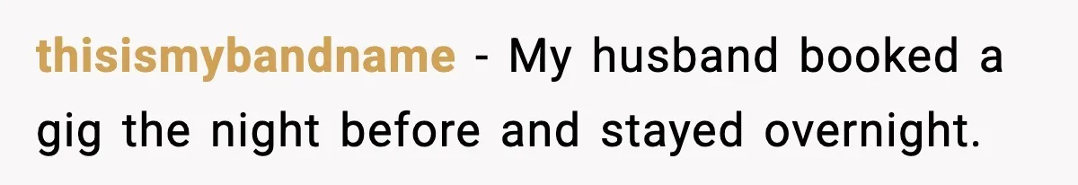 thisismybandname − My husband booked a gig the night before and stayed overnight.