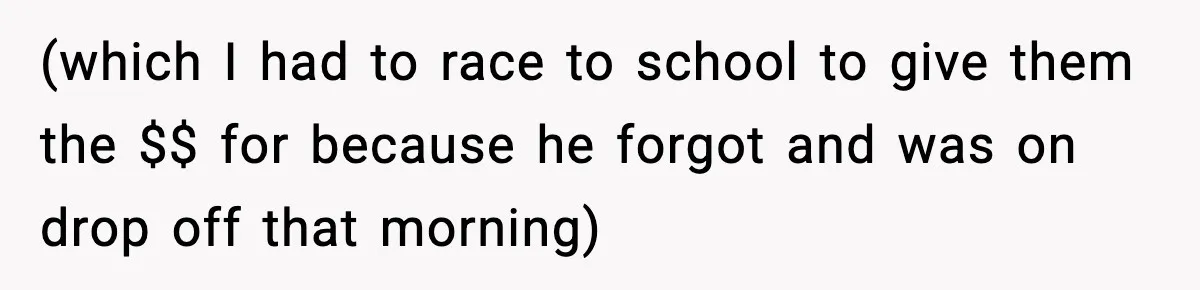 (which I had to race to school to give them the $$ for because he forgot and was on drop off that morning)