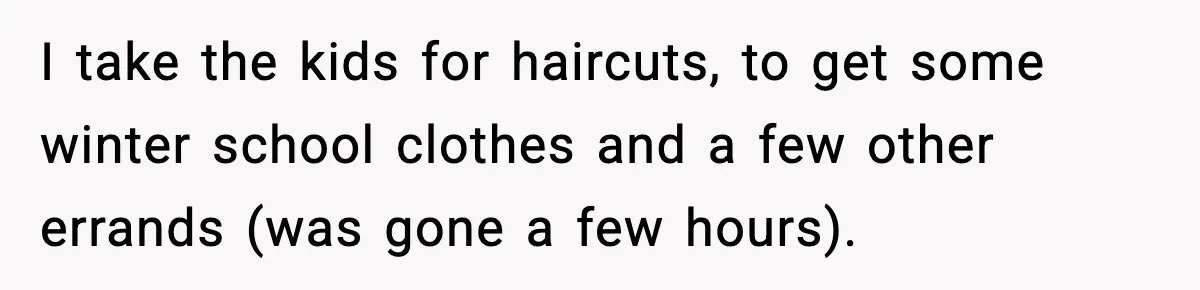 I take the kids for haircuts, to get some winter school clothes and a few other errands (was gone a few hours).