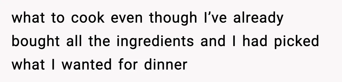what to cook even though I’ve already bought all the ingredients and I had picked what I wanted for dinner