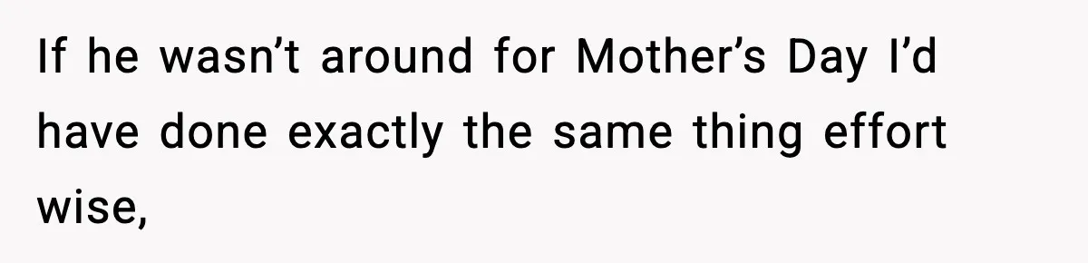 If he wasn’t around for Mother’s Day I’d have done exactly the same thing effort wise,