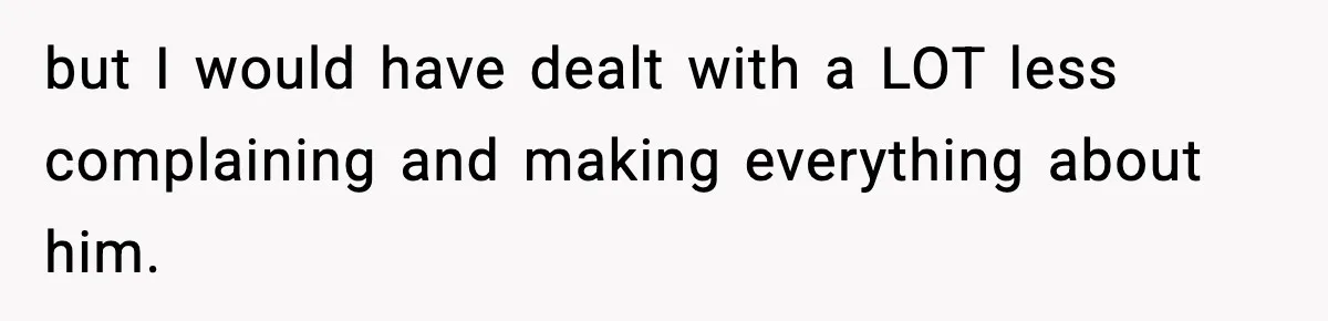 but I would have dealt with a LOT less complaining and making everything about him.