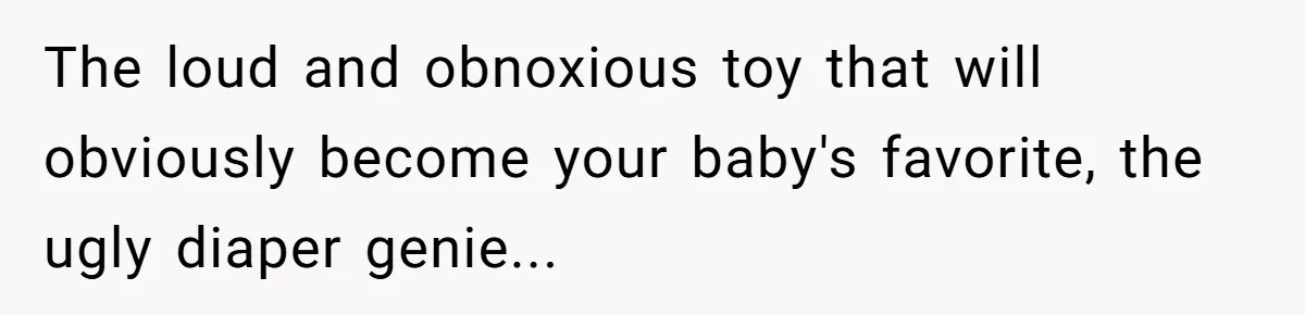 The loud and obnoxious toy that will obviously become your baby's favorite, the ugly diaper genie...