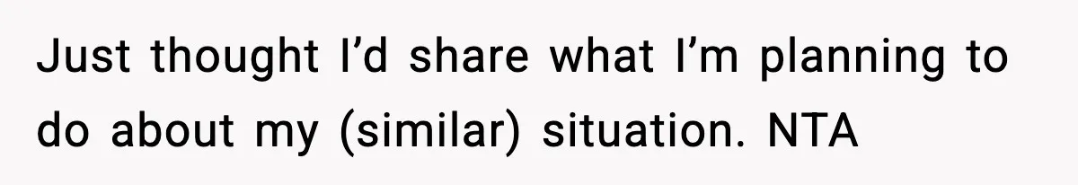 Just thought I’d share what I’m planning to do about my (similar) situation. NTA
