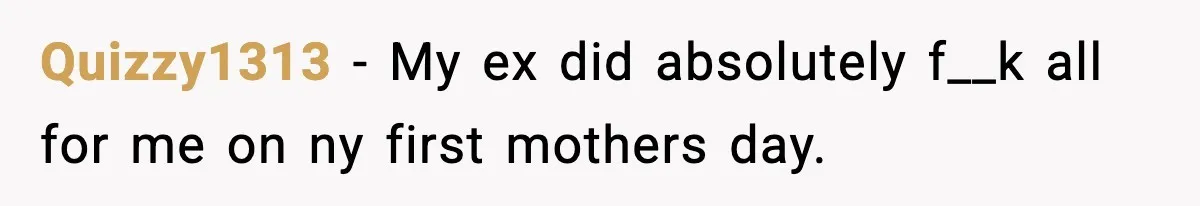 Quizzy1313 − My ex did absolutely f__k all for me on ny first mothers day.