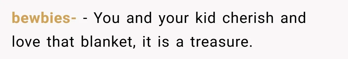 bewbies- − You and your kid cherish and love that blanket, it is a treasure.