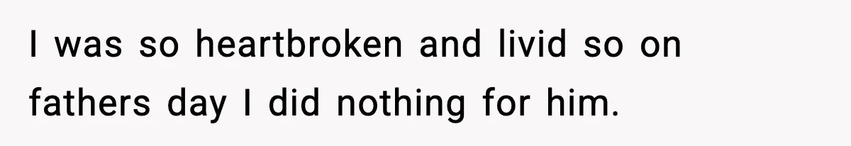 I was so heartbroken and livid so on fathers day I did nothing for him.
