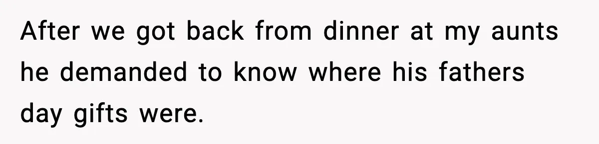 After we got back from dinner at my aunts he demanded to know where his fathers day gifts were.