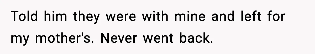 Told him they were with mine and left for my mother's. Never went back.