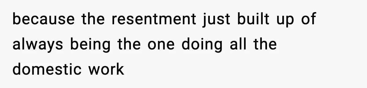 because the resentment just built up of always being the one doing all the domestic work