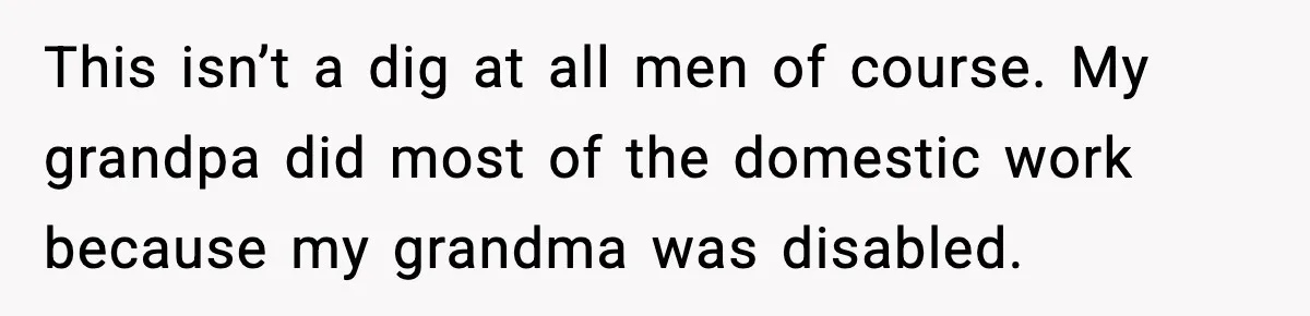 This isn’t a dig at all men of course. My grandpa did most of the domestic work because my grandma was disabled.