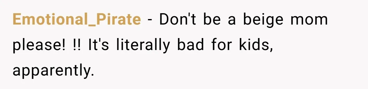 Emotional_Pirate − Don't be a beige mom please! !! It's literally bad for kids, apparently.