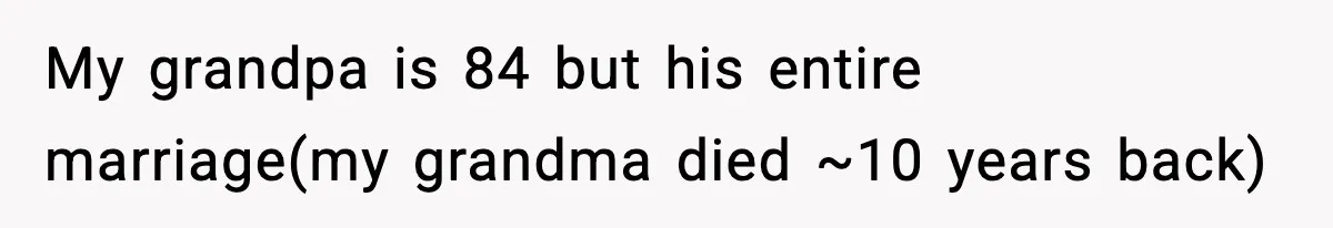 My grandpa is 84 but his entire marriage(my grandma died ~10 years back)