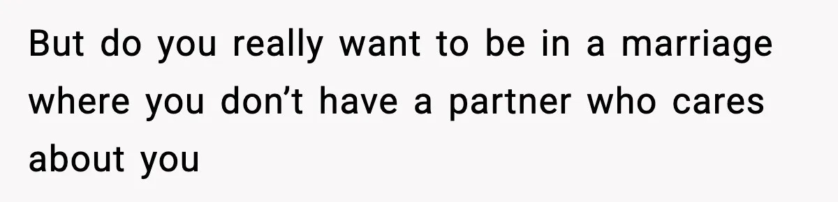 But do you really want to be in a marriage where you don’t have a partner who cares about you