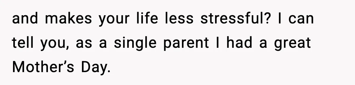 and makes your life less stressful? I can tell you, as a single parent I had a great Mother’s Day.