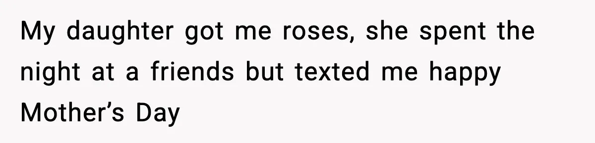 My daughter got me roses, she spent the night at a friends but texted me happy Mother’s Day
