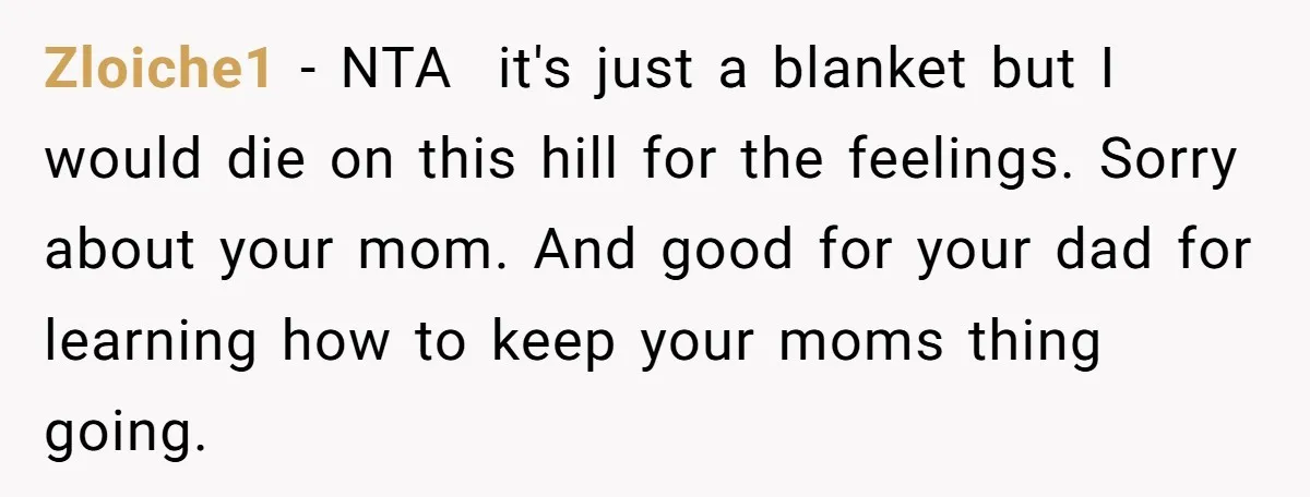 Zloiche1 − NTA it's just a blanket but I would die on this hill for the feelings. Sorry about your mom. And good for your dad for learning how to...