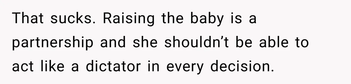 That sucks. Raising the baby is a partnership and she shouldn’t be able to act like a dictator in every decision.