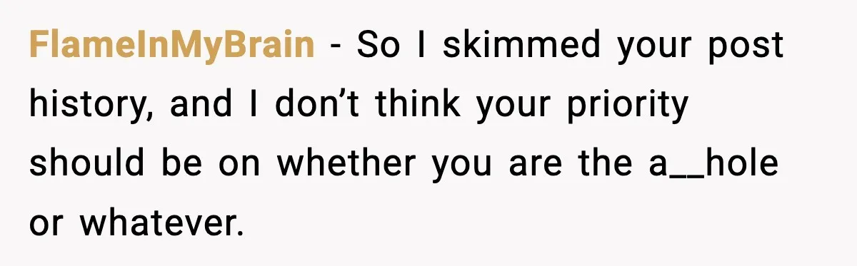 FlameInMyBrain − So I skimmed your post history, and I don’t think your priority should be on whether you are the a__hole or whatever.