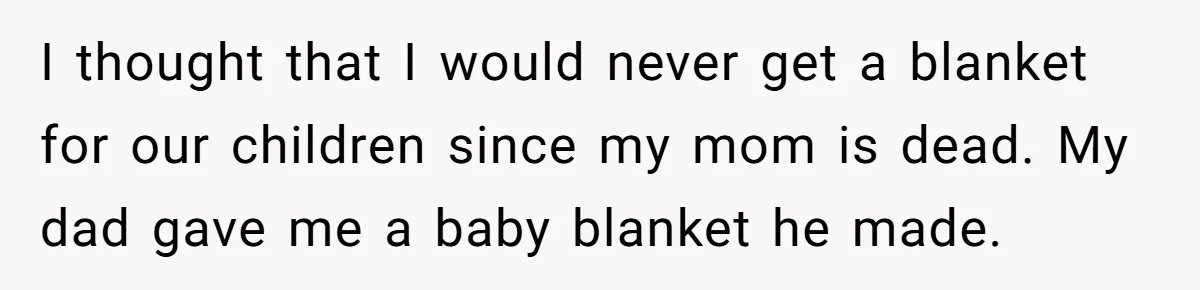 I thought that I would never get a blanket for our children since my mom is dead. My dad gave me a baby blanket he made.