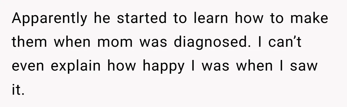 Apparently he started to learn how to make them when mom was diagnosed. I can’t even explain how happy I was when I saw it.
