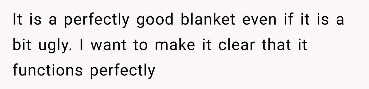 It is a perfectly good blanket even if it is a bit ugly. I want to make it clear that it functions perfectly