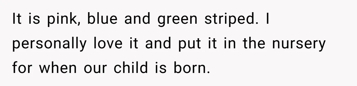 It is pink, blue and green striped. I personally love it and put it in the nursery for when our child is born.