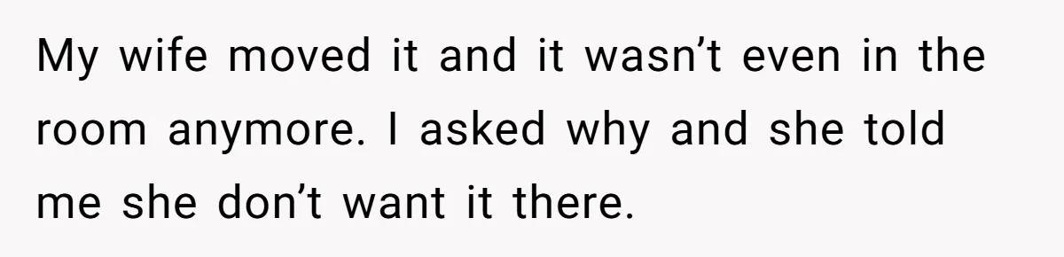 My wife moved it and it wasn’t even in the room anymore. I asked why and she told me she don’t want it there.
