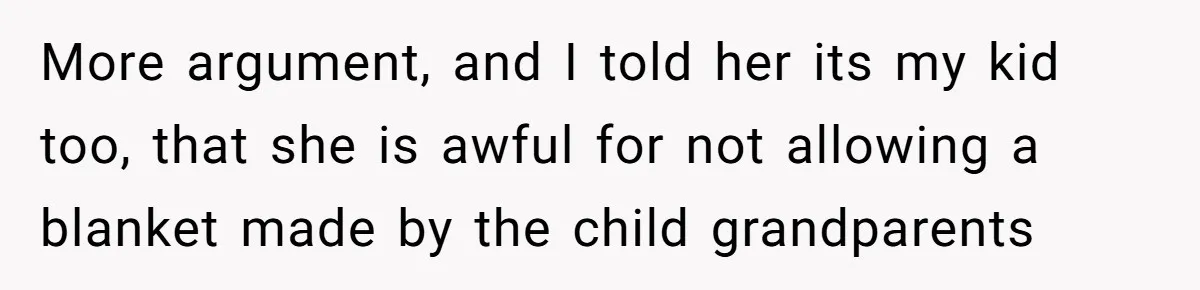 More argument, and I told her its my kid too, that she is awful for not allowing a blanket made by the child grandparents