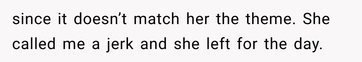 since it doesn’t match her the theme. She called me a jerk and she left for the day.