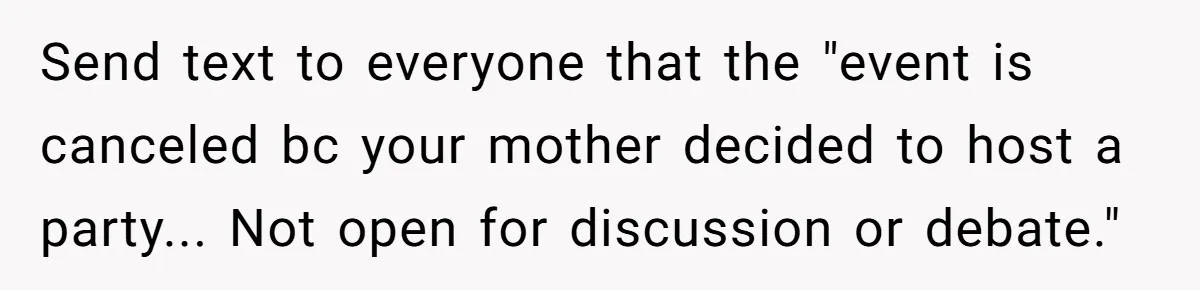 Send text to everyone that the "event is canceled bc your mother decided to host a party... Not open for discussion or debate."