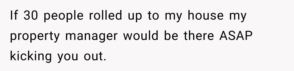 If 30 people rolled up to my house my property manager would be there ASAP kicking you out.