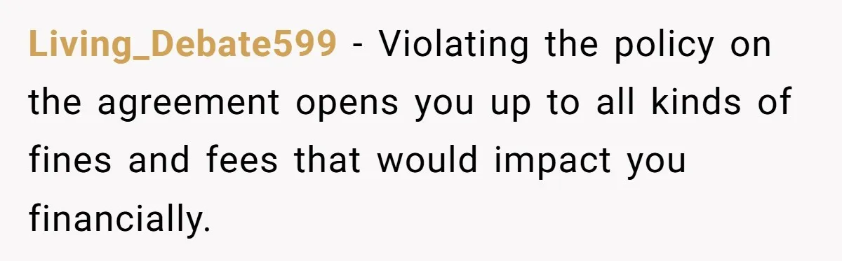 Living_Debate599 − Violating the policy on the agreement opens you up to all kinds of fines and fees that would impact you financially.
