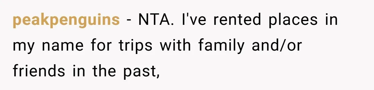 peakpenguins − NTA. I've rented places in my name for trips with family and/or friends in the past,