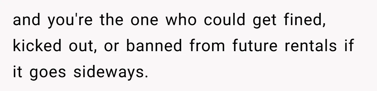 and you're the one who could get fined, kicked out, or banned from future rentals if it goes sideways.