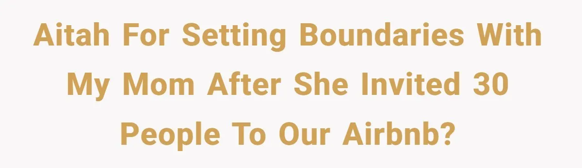 AITAH for setting boundaries with my mom after she invited 30 people to our AirBnB?