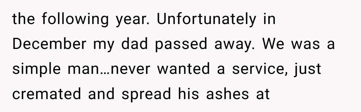 the following year. Unfortunately in December my dad passed away. We was a simple man…never wanted a service, just cremated and spread his ashes at