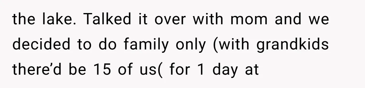 the lake. Talked it over with mom and we decided to do family only (with grandkids there’d be 15 of us( for 1 day at