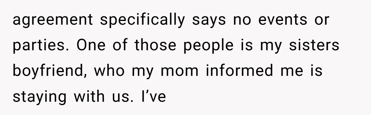 agreement specifically says no events or parties. One of those people is my sisters boyfriend, who my mom informed me is staying with us. I’ve