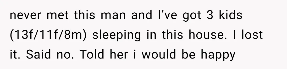 never met this man and I’ve got 3 kids (13f/11f/8m) sleeping in this house. I lost it. Said no. Told her i would be happy