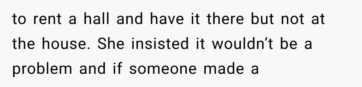 to rent a hall and have it there but not at the house. She insisted it wouldn’t be a problem and if someone made a