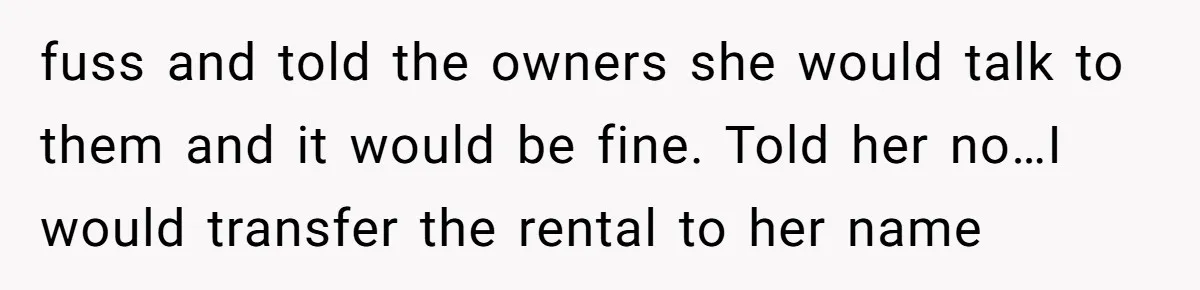 fuss and told the owners she would talk to them and it would be fine. Told her no…I would transfer the rental to her name