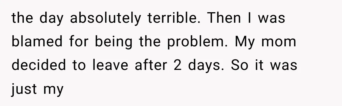 the day absolutely terrible. Then I was blamed for being the problem. My mom decided to leave after 2 days. So it was just my