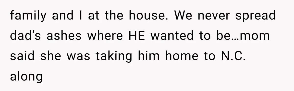 family and I at the house. We never spread dad’s ashes where HE wanted to be…mom said she was taking him home to N.C. along