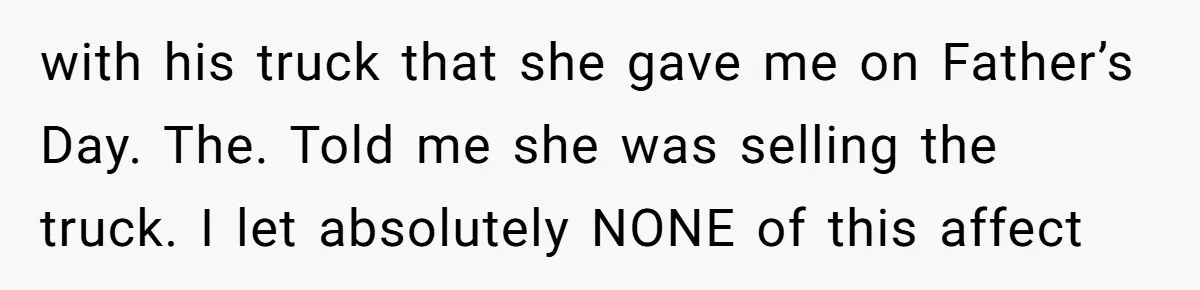 with his truck that she gave me on Father’s Day. The. Told me she was selling the truck. I let absolutely NONE of this affect